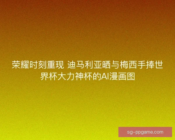 荣耀时刻重现 迪马利亚晒与梅西手捧世界杯大力神杯的AI漫画图