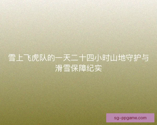 雪上飞虎队的一天二十四小时山地守护与滑雪保障纪实