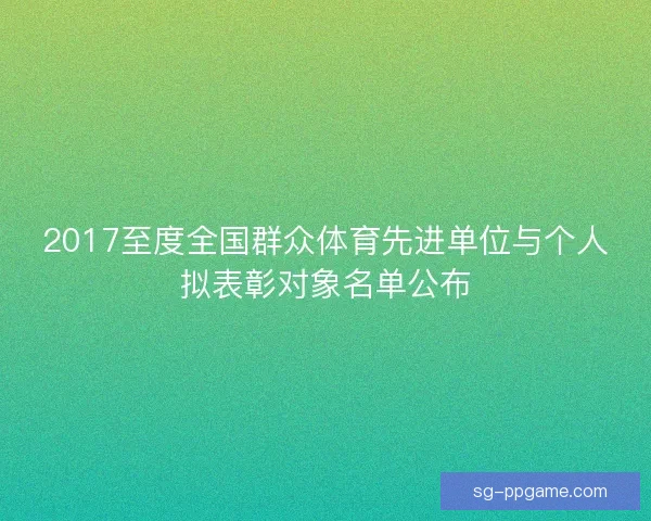 2017至度全国群众体育先进单位与个人拟表彰对象名单公布