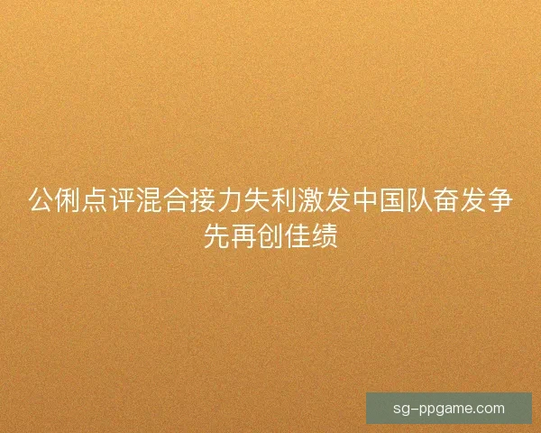 公俐点评混合接力失利激发中国队奋发争先再创佳绩