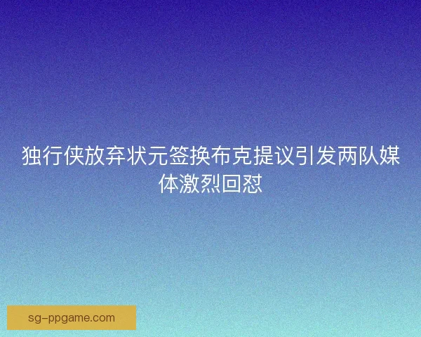 独行侠放弃状元签换布克提议引发两队媒体激烈回怼 独行侠放弃状元签换布克提议引发两队媒体激烈回怼