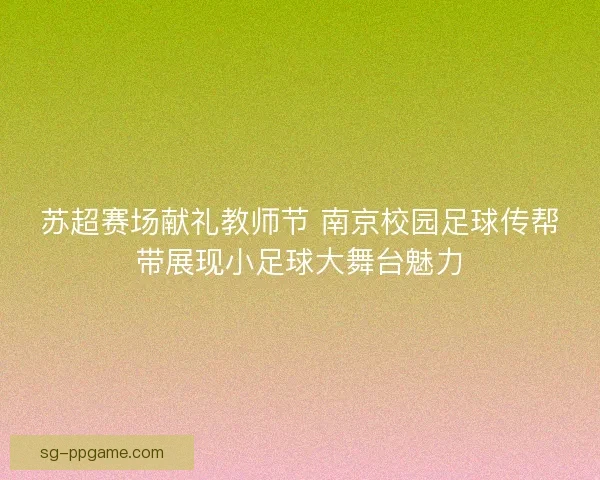苏超赛场献礼教师节 南京校园足球传帮带展现小足球大舞台魅力