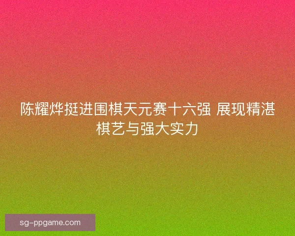 陈耀烨挺进围棋天元赛十六强 展现精湛棋艺与强大实力 陈耀烨挺进围棋天元赛十六强 展现精湛棋艺与强大实力