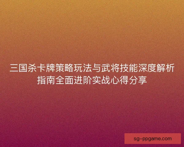 三国杀卡牌策略玩法与武将技能深度解析指南全面进阶实战心得分享 三国杀卡牌策略玩法与武将技能深度解析指南全面进阶实战心得分享