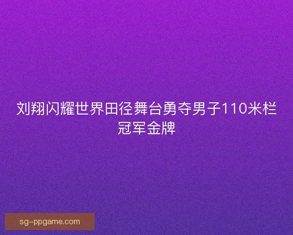 刘翔闪耀世界田径舞台勇夺男子110米栏冠军金牌