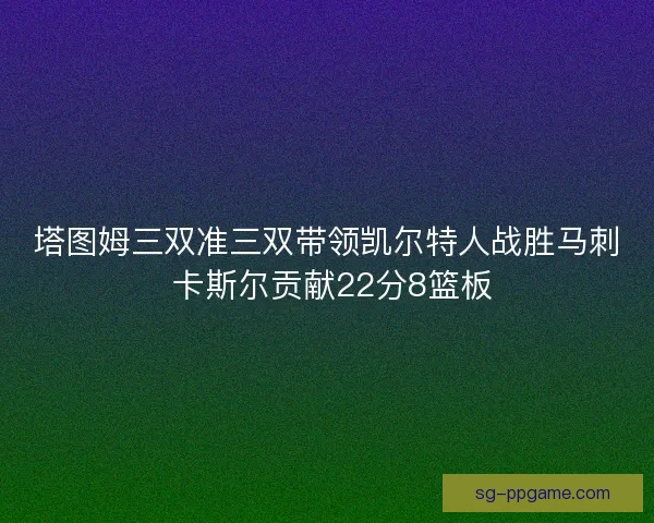 塔图姆三双准三双带领凯尔特人战胜马刺 卡斯尔贡献22分8篮板
