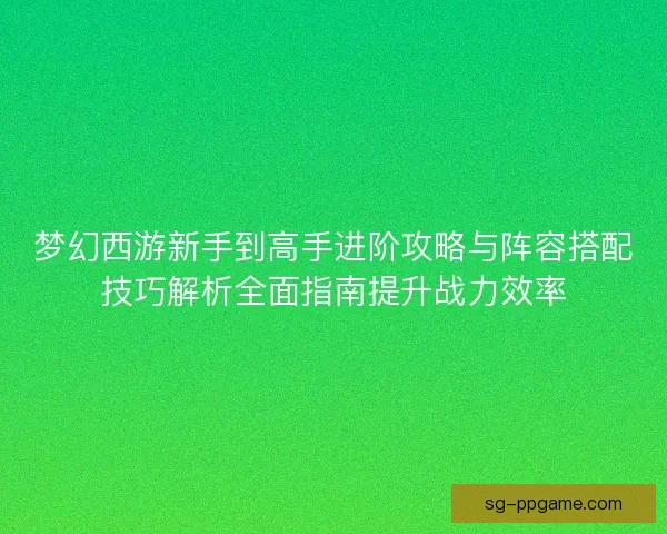梦幻西游新手到高手进阶攻略与阵容搭配技巧解析全面指南提升战力效率