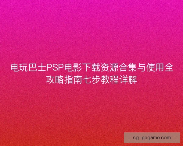 电玩巴士PSP电影下载资源合集与使用全攻略指南七步教程详解