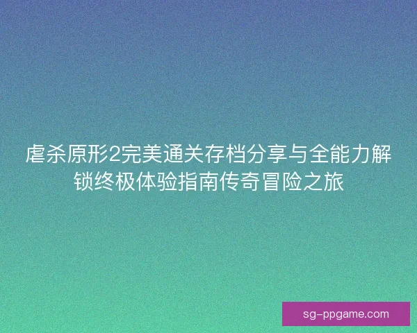 虐杀原形2完美通关存档分享与全能力解锁终极体验指南传奇冒险之旅