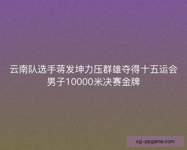 云南队选手蒋发坤力压群雄夺得十五运会男子10000米决赛金牌