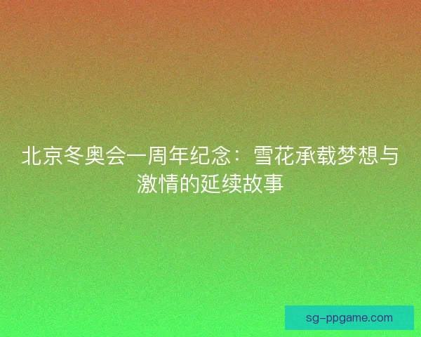 北京冬奥会一周年纪念：雪花承载梦想与激情的延续故事