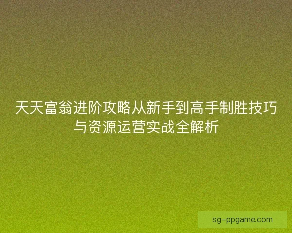 天天富翁进阶攻略从新手到高手制胜技巧与资源运营实战全解析