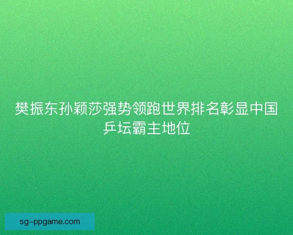 樊振东孙颖莎强势领跑世界排名彰显中国乒坛霸主地位 樊振东孙颖莎强势领跑世界排名彰显中国乒坛霸主地位