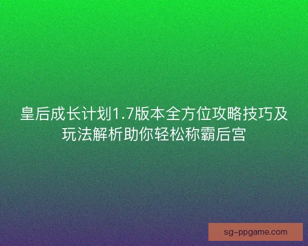 皇后成长计划1.7版本全方位攻略技巧及玩法解析助你轻松称霸后宫