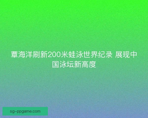 覃海洋刷新200米蛙泳世界纪录 展现中国泳坛新高度