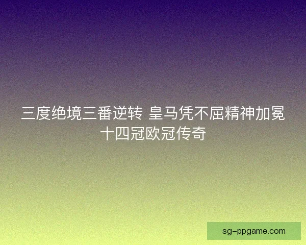 三度绝境三番逆转 皇马凭不屈精神加冕十四冠欧冠传奇
