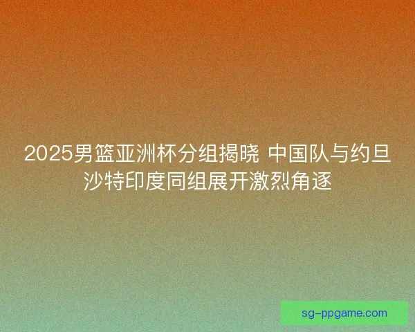 2025男篮亚洲杯分组揭晓 中国队与约旦沙特印度同组展开激烈角逐 2025男篮亚洲杯分组揭晓 中国队与约旦沙特印度同组展开激烈角逐