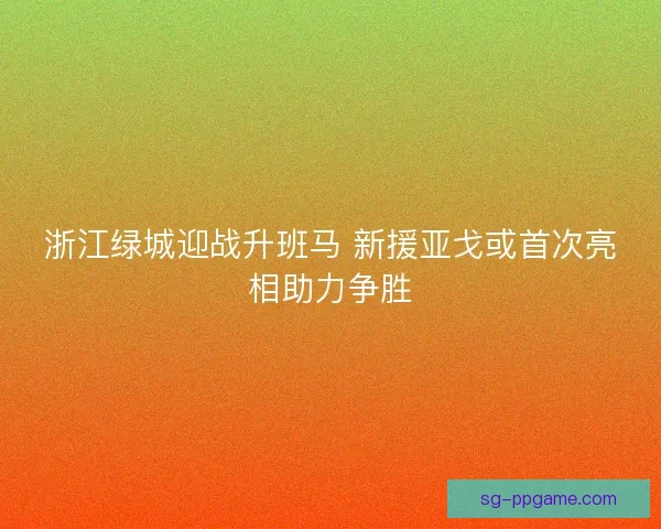 浙江绿城迎战升班马 新援亚戈或首次亮相助力争胜