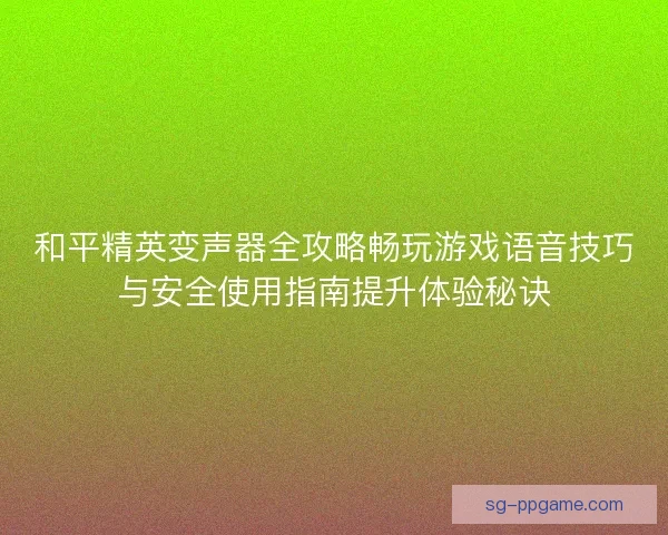 和平精英变声器全攻略畅玩游戏语音技巧与安全使用指南提升体验秘诀