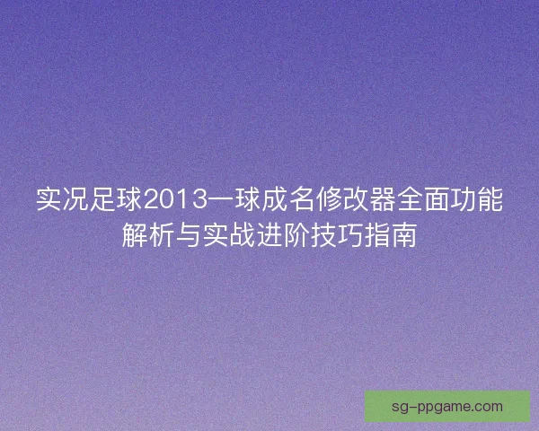 实况足球2013一球成名修改器全面功能解析与实战进阶技巧指南