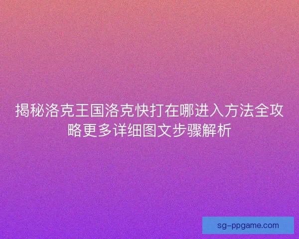 揭秘洛克王国洛克快打在哪进入方法全攻略更多详细图文步骤解析