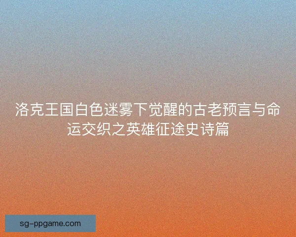 洛克王国白色迷雾下觉醒的古老预言与命运交织之英雄征途史诗篇